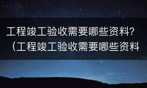 工程竣工验收需要哪些资料？（工程竣工验收需要哪些资料）