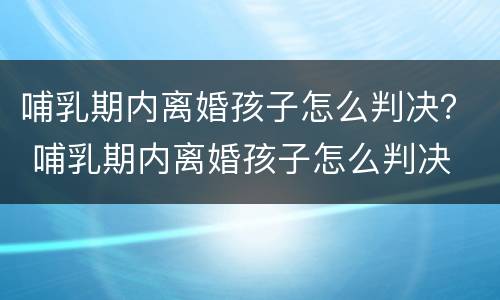 哺乳期内离婚孩子怎么判决？ 哺乳期内离婚孩子怎么判决