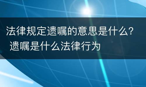 法律规定遗嘱的意思是什么？ 遗嘱是什么法律行为