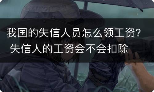 我国的失信人员怎么领工资？ 失信人的工资会不会扣除