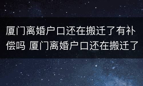 厦门离婚户口还在搬迁了有补偿吗 厦门离婚户口还在搬迁了有补偿吗怎么办