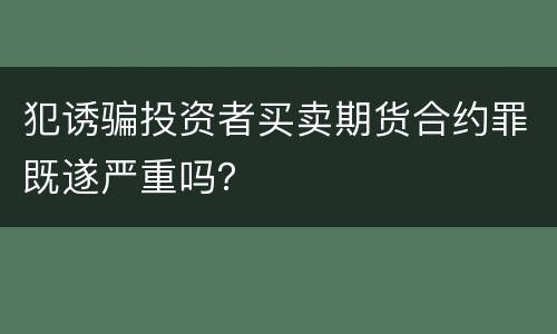 犯诱骗投资者买卖期货合约罪既遂严重吗？