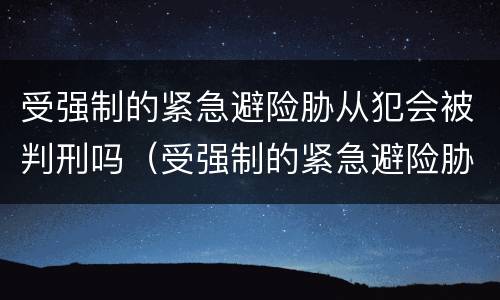 受强制的紧急避险胁从犯会被判刑吗（受强制的紧急避险胁从犯会被判刑吗知乎）