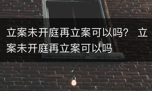 立案未开庭再立案可以吗？ 立案未开庭再立案可以吗