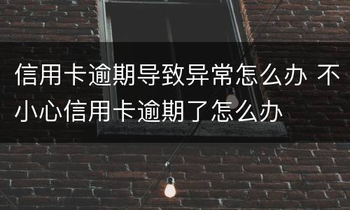 信用卡逾期导致异常怎么办 不小心信用卡逾期了怎么办