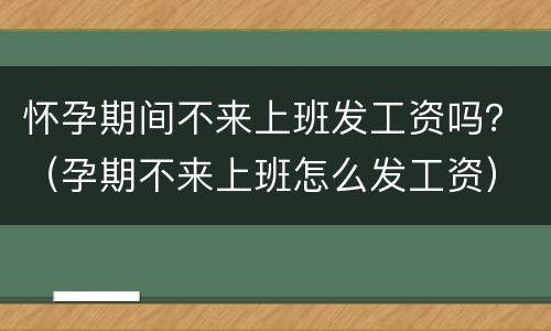 怀孕期间不来上班发工资吗？（孕期不来上班怎么发工资）