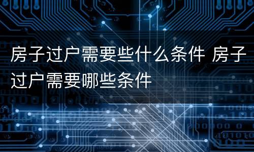 房子过户需要些什么条件 房子过户需要哪些条件