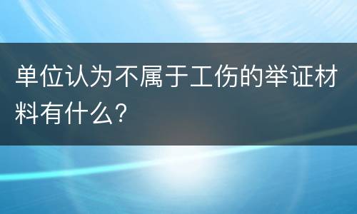 单位认为不属于工伤的举证材料有什么?