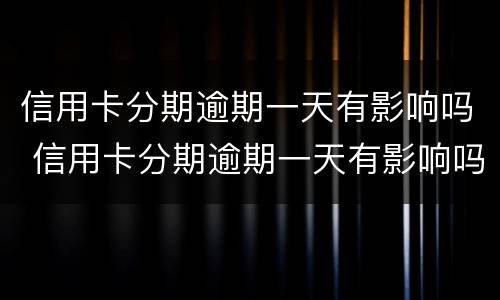 信用卡分期逾期一天有影响吗 信用卡分期逾期一天有影响吗怎么办