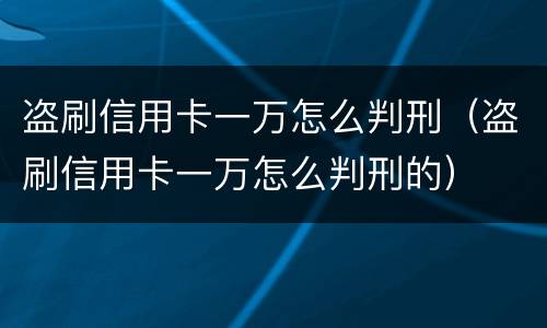 盗刷信用卡一万怎么判刑（盗刷信用卡一万怎么判刑的）