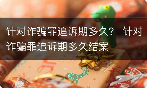 针对诈骗罪追诉期多久？ 针对诈骗罪追诉期多久结案