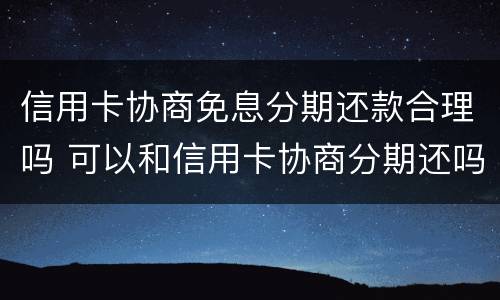 信用卡协商免息分期还款合理吗 可以和信用卡协商分期还吗
