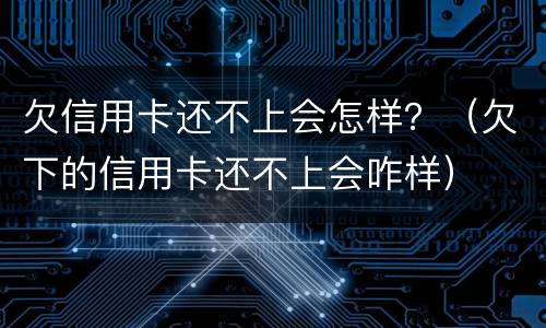 欠信用卡还不上会怎样？（欠下的信用卡还不上会咋样）