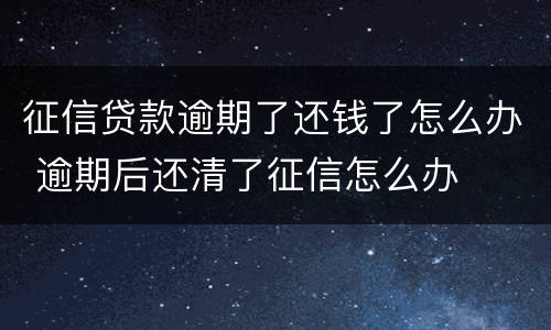 征信贷款逾期了还钱了怎么办 逾期后还清了征信怎么办