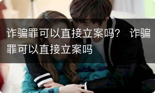 诈骗罪可以直接立案吗？ 诈骗罪可以直接立案吗