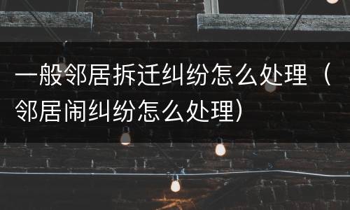 一般邻居拆迁纠纷怎么处理（邻居闹纠纷怎么处理）