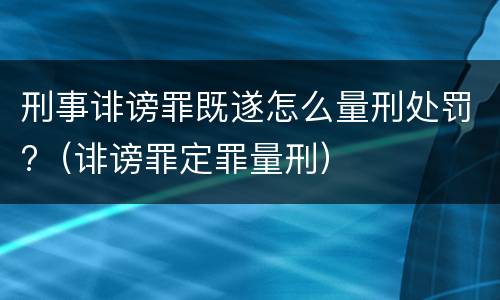 刑事诽谤罪既遂怎么量刑处罚?（诽谤罪定罪量刑）