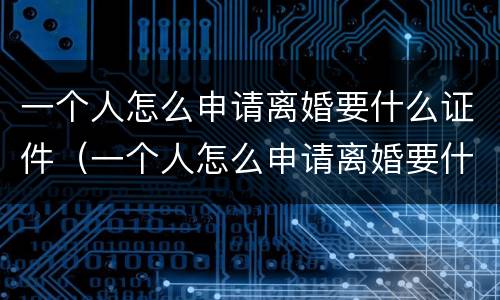 一个人怎么申请离婚要什么证件（一个人怎么申请离婚要什么证件呢）