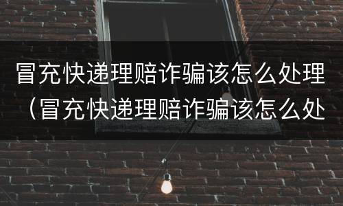冒充快递理赔诈骗该怎么处理（冒充快递理赔诈骗该怎么处理呢）
