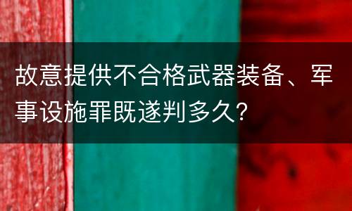 故意提供不合格武器装备、军事设施罪既遂判多久？