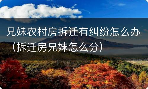 兄妹农村房拆迁有纠纷怎么办（拆迁房兄妹怎么分）