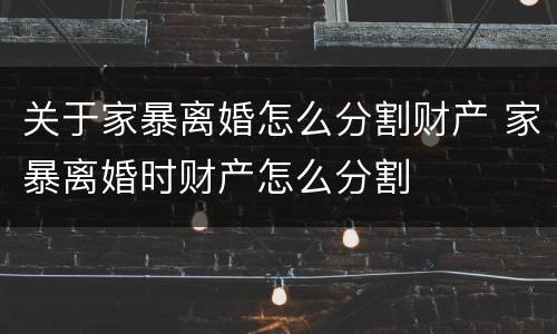 关于家暴离婚怎么分割财产 家暴离婚时财产怎么分割