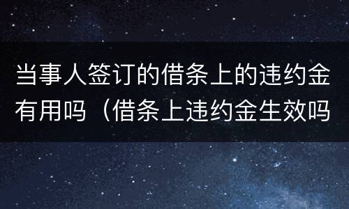 当事人签订的借条上的违约金有用吗（借条上违约金生效吗）