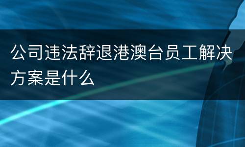 公司违法辞退港澳台员工解决方案是什么