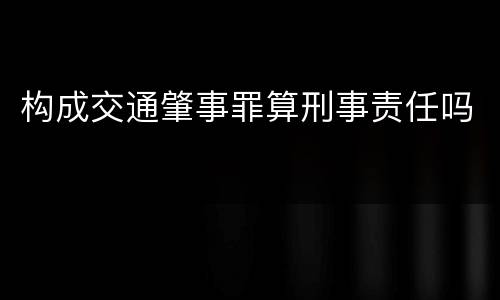 构成交通肇事罪算刑事责任吗