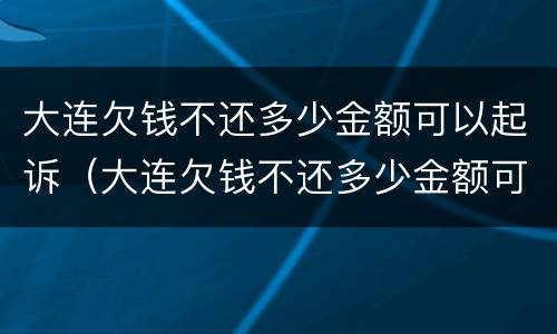 大连欠钱不还多少金额可以起诉（大连欠钱不还多少金额可以起诉离婚）