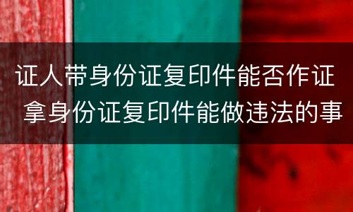 证人带身份证复印件能否作证 拿身份证复印件能做违法的事吗