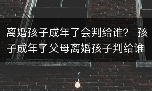 离婚孩子成年了会判给谁？ 孩子成年了父母离婚孩子判给谁