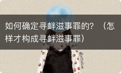如何确定寻衅滋事罪的？（怎样才构成寻衅滋事罪）