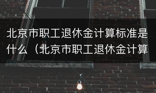 北京市职工退休金计算标准是什么（北京市职工退休金计算标准是什么样的）