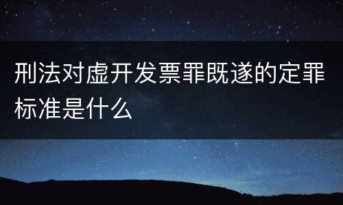 刑法对虚开发票罪既遂的定罪标准是什么