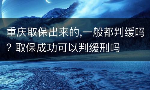重庆取保出来的,一般都判缓吗? 取保成功可以判缓刑吗