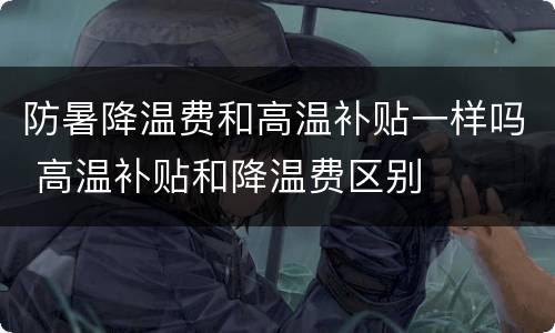 防暑降温费和高温补贴一样吗 高温补贴和降温费区别