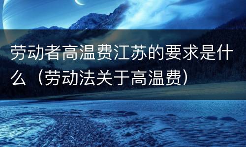 劳动者高温费江苏的要求是什么（劳动法关于高温费）