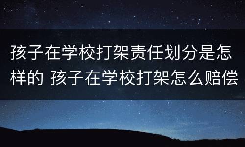孩子在学校打架责任划分是怎样的 孩子在学校打架怎么赔偿