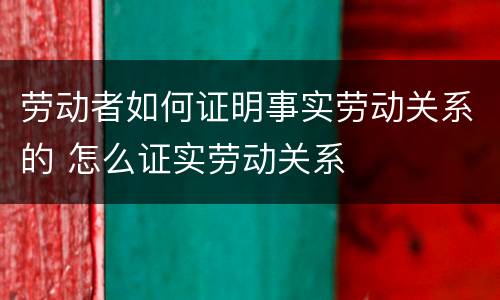 劳动者如何证明事实劳动关系的 怎么证实劳动关系