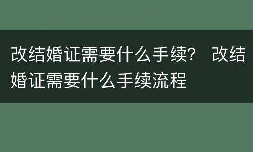 改结婚证需要什么手续？ 改结婚证需要什么手续流程
