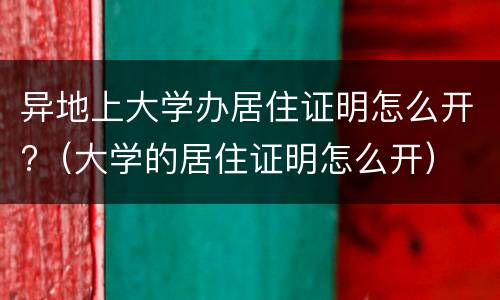 异地上大学办居住证明怎么开?（大学的居住证明怎么开）