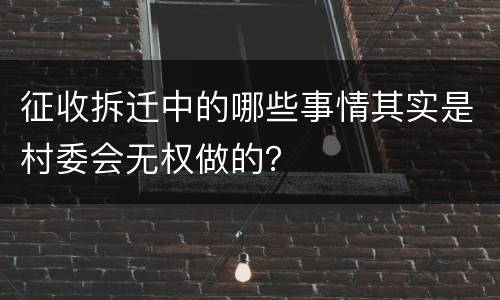 征收拆迁中的哪些事情其实是村委会无权做的？