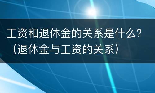 工资和退休金的关系是什么？（退休金与工资的关系）