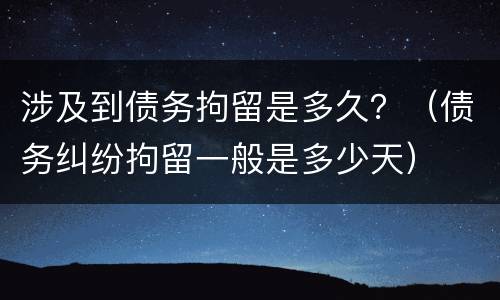 涉及到债务拘留是多久？（债务纠纷拘留一般是多少天）