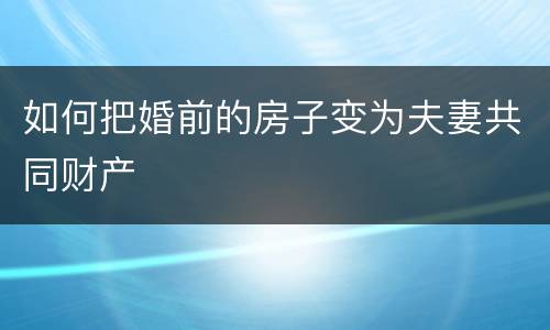 如何把婚前的房子变为夫妻共同财产