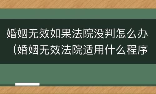 婚姻无效如果法院没判怎么办（婚姻无效法院适用什么程序）