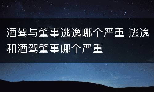 酒驾与肇事逃逸哪个严重 逃逸和酒驾肇事哪个严重