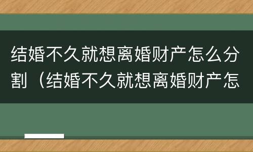 结婚不久就想离婚财产怎么分割（结婚不久就想离婚财产怎么分割呢）