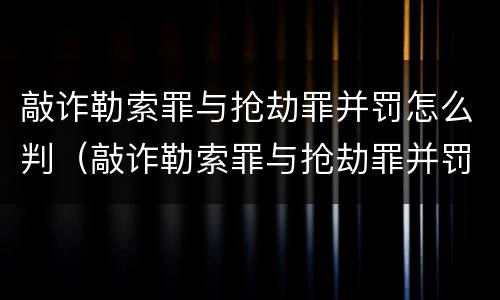 敲诈勒索罪与抢劫罪并罚怎么判（敲诈勒索罪与抢劫罪并罚怎么判的）
